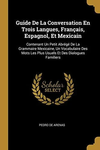 Cover of Guide De La Conversation En Trois Langues, Français, Espagnol, Et Mexicain Contenant Un Petit Abrégé De La Grammaire Mexicaine, Un Vocabulaire Des Mots Les Plus Usuels Et Des Dialogues Familiers