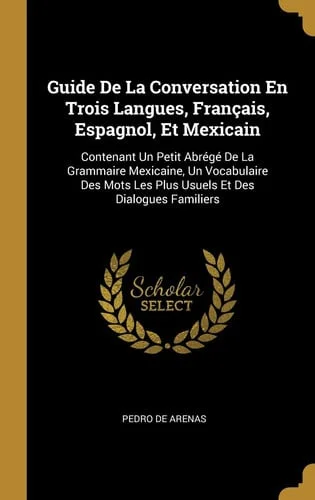 Cover of Guide De La Conversation En Trois Langues, Français, Espagnol, Et Mexicain Contenant Un Petit Abrégé De La Grammaire Mexicaine, Un Vocabulaire Des Mots Les Plus Usuels Et Des Dialogues Familiers