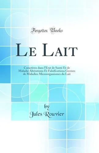 Cover of Le Lait Caractères Dans l'État de Santé Et de Maladie Altérations Et Falsifications Germes de Maladies Microorganismes Du Lait (Classic Reprint)