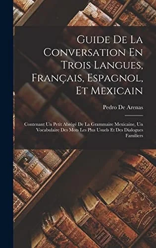 Cover of Guide De La Conversation En Trois Langues, Français, Espagnol, Et Mexicain Contenant Un Petit Abrégé De La Grammaire Mexicaine, Un Vocabulaire Des Mots Les Plus Usuels Et Des Dialogues Familiers