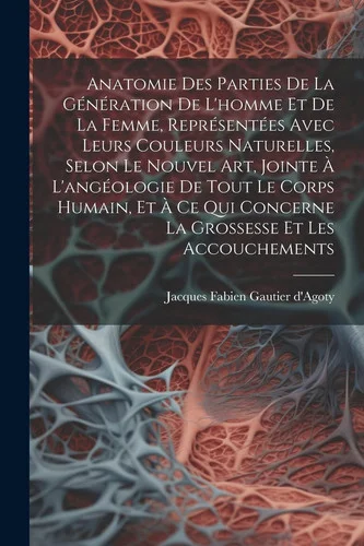 Cover of Anatomie des Parties de la Génération de l'homme et de la Femme, Représentées Avec Leurs Couleurs Naturelles, Selon le Nouvel Art, Jointe À l'angéologie de Tout le Corps Humain, et À Ce Qui Concerne la Grossesse et les Accouchements