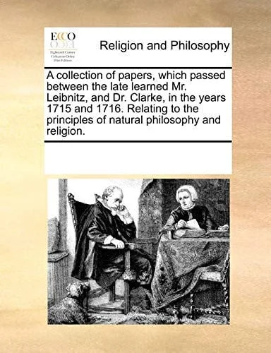 Cover of A collection of papers, which passed between the late learned Mr. Leibnitz, and Dr. Clarke, in the years 1715 and 1716. Relating to the principles of natural philosophy and religion.