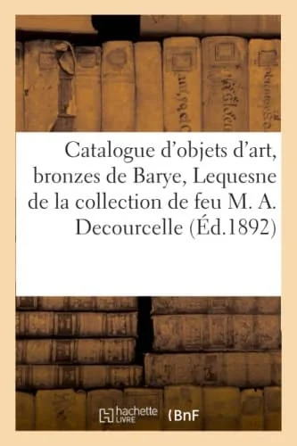Cover of Catalogue Des Objets d'Art, Bronzes de Barye, Lequesne, Aizelin, Meubles Régence Et 1er Empire de la Collection de Feu M. Adrien Decourcelle
