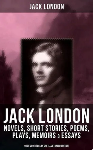 Cover of JACK LONDON: Novels, Short Stories, Poems, Plays, Memoirs & Essays (Over 250 Titles in One Illustrated Edition) The Call of the Wild, The Sea-Wolf, White Fang, The Iron Heel, The Scarlet Plague, A Son of the Sun, Son of the Wolf, South Sea Tales, Children of the Frost, John Barleycorn, The War of the Classes…