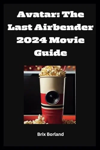 Cover of Avatar The Last Airbender 2024 Movie Guide: Navigating the World Of Avatar While Exploring Its Impact And Live-Action Journey